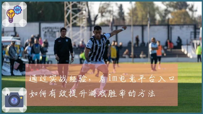 通过实战经验，看im电竞平台入口如何有效提升游戏胜率的方法