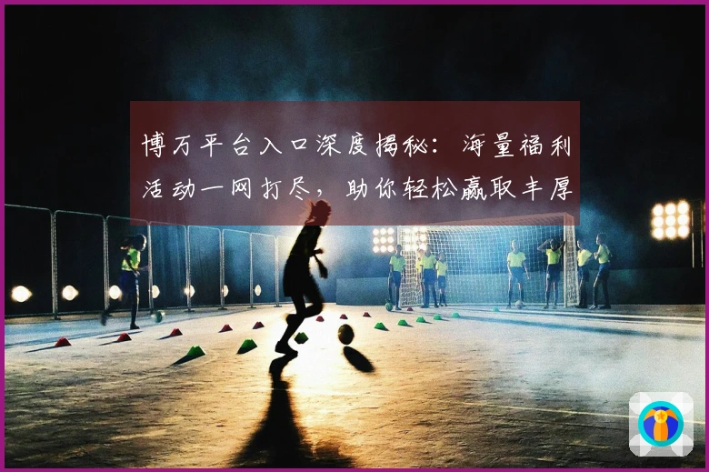 博万平台入口深度揭秘：海量福利活动一网打尽，助你轻松赢取丰厚奖励