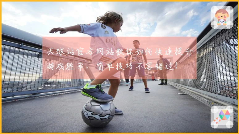 买球站官方网站教你如何快速提升游戏胜率，简单技巧不容错过！
