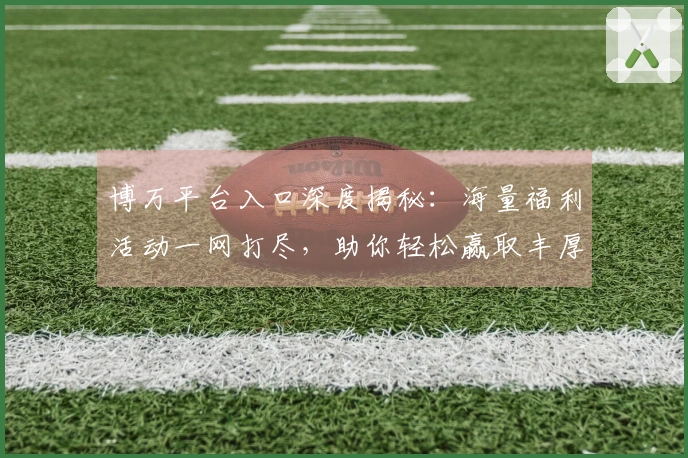 博万平台入口深度揭秘：海量福利活动一网打尽，助你轻松赢取丰厚奖励