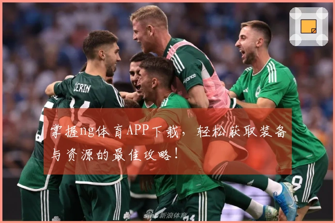 掌握ng体育APP下载，轻松获取装备与资源的最佳攻略！