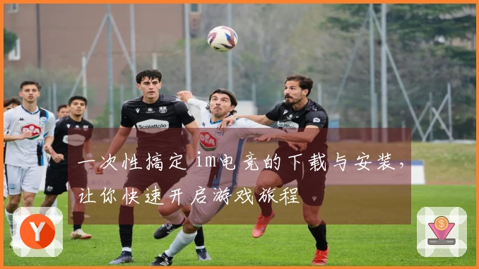 一次性搞定 im电竞的下载与安装，让你快速开启游戏旅程