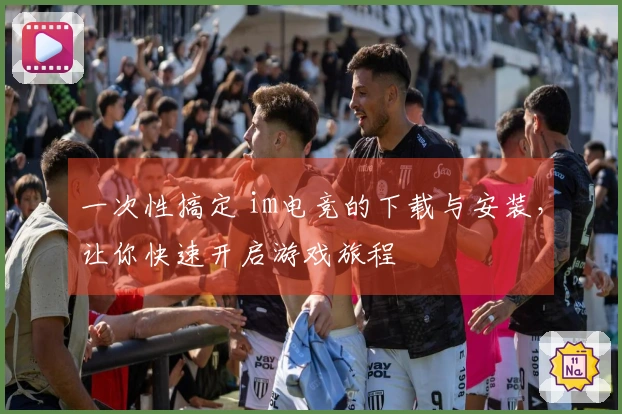 一次性搞定 im电竞的下载与安装，让你快速开启游戏旅程