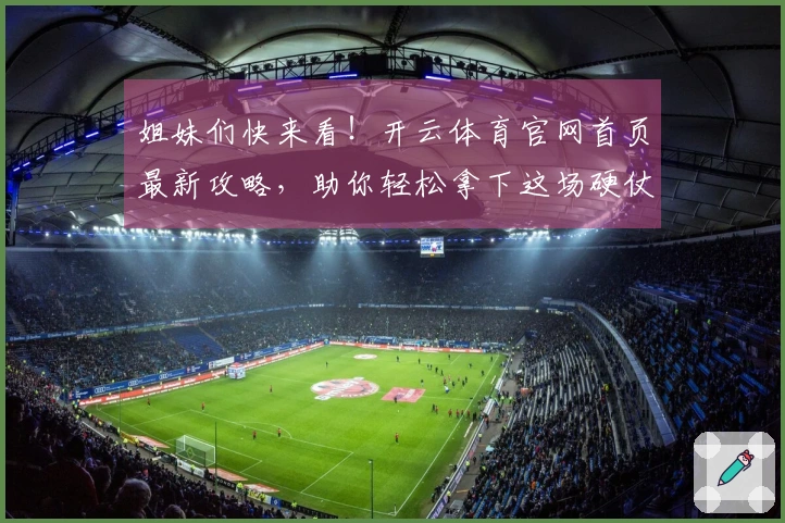 姐妹们快来看！开云体育官网首页最新攻略，助你轻松拿下这场硬仗！
