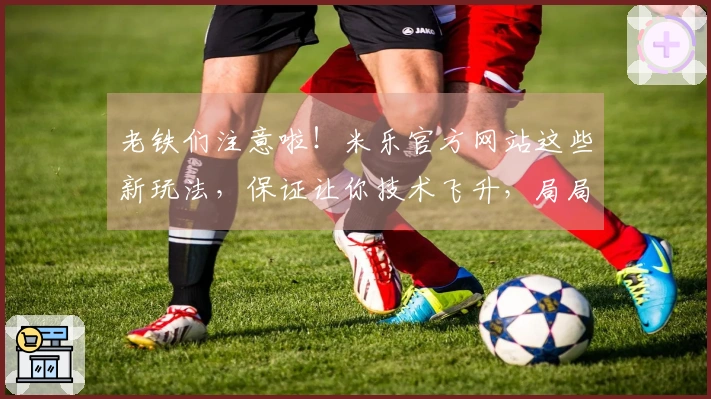 老铁们注意啦！米乐官方网站这些新玩法，保证让你技术飞升，局局carry！