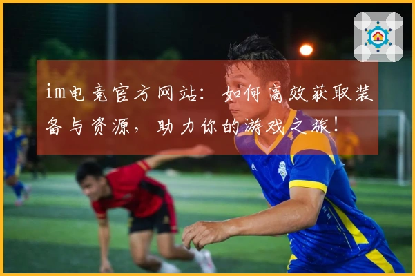 im电竞官方网站：如何高效获取装备与资源，助力你的游戏之旅！
