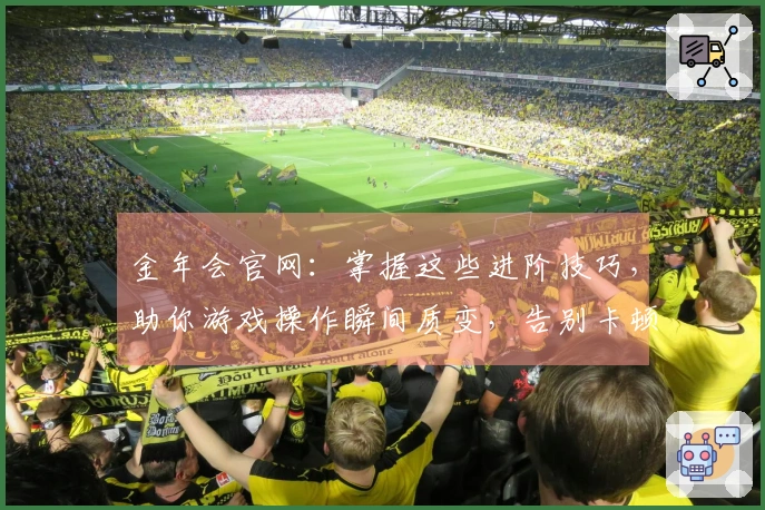 金年会官网：掌握这些进阶技巧，助你游戏操作瞬间质变，告别卡顿烦恼