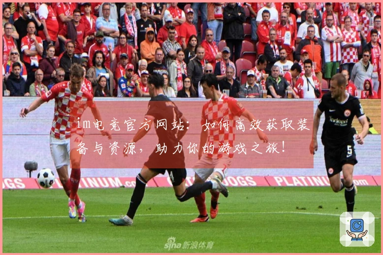 im电竞官方网站：如何高效获取装备与资源，助力你的游戏之旅！