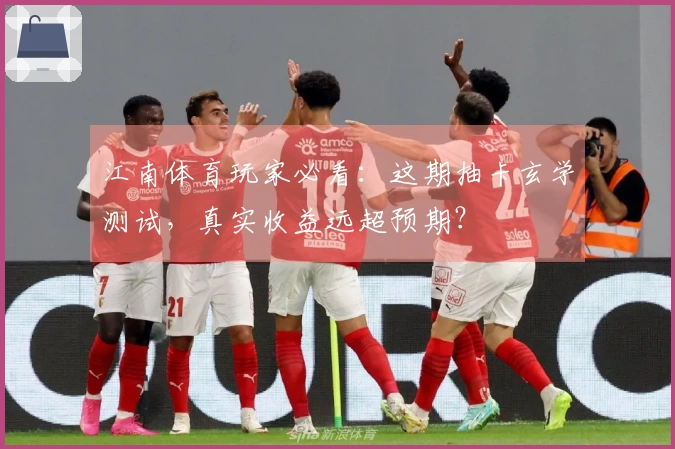 江南体育玩家必看：这期抽卡玄学测试，真实收益远超预期？