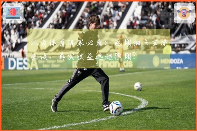 江南体育玩家必看：这期抽卡玄学测试，真实收益远超预期？